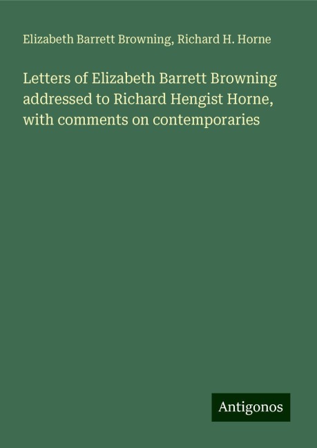 Letters of Elizabeth Barrett Browning addressed to Richard Hengist Horne, with comments on contemporaries