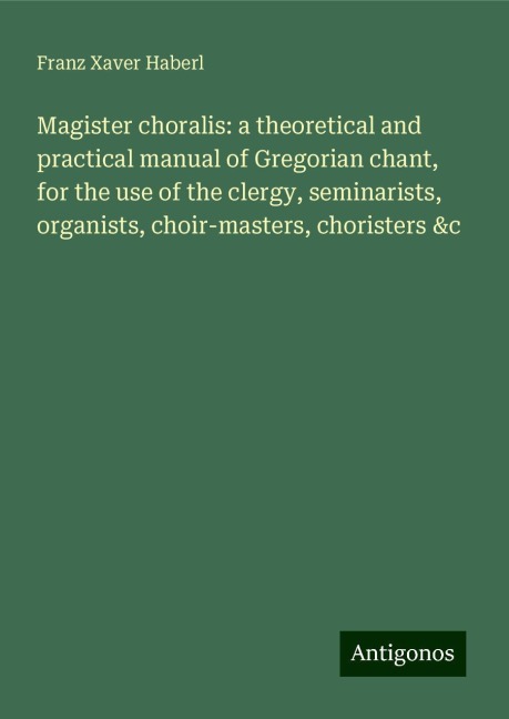 Magister choralis: a theoretical and practical manual of Gregorian chant, for the use of the clergy, seminarists, organists, choir-masters, choristers &c
