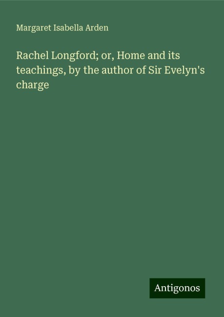Rachel Longford; or, Home and its teachings, by the author of Sir Evelyns charge