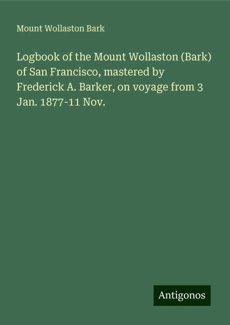 Logbook of the Mount Wollaston (Bark) of San Francisco, mastered by Frederick A. Barker, on voyage from 3 Jan. 1877-11 Nov.