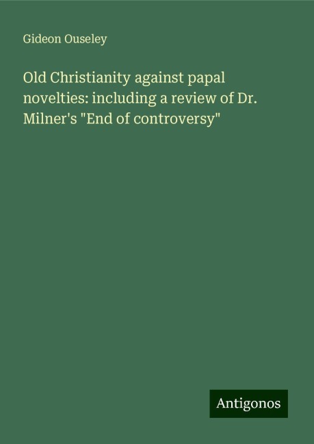 Old Christianity against papal novelties: including a review of Dr. Milners End of controversy