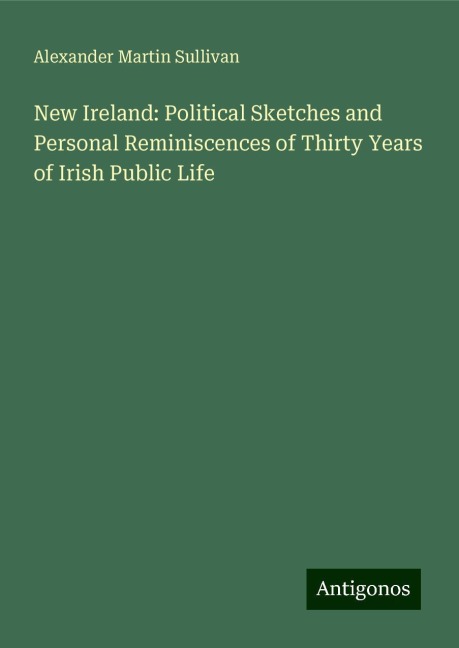 New Ireland: Political Sketches and Personal Reminiscences of Thirty Years of Irish Public Life