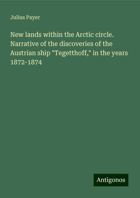 New lands within the Arctic circle. Narrative of the discoveries of the Austrian ship Tegetthoff, in the years 1872-1874