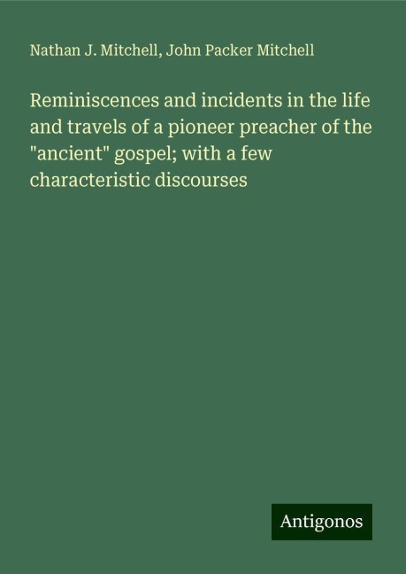 Reminiscences and incidents in the life and travels of a pioneer preacher of the ancient gospel; with a few characteristic discourses