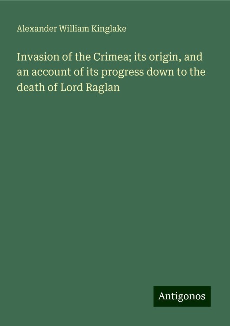 Invasion of the Crimea; its origin, and an account of its progress down to the death of Lord Raglan