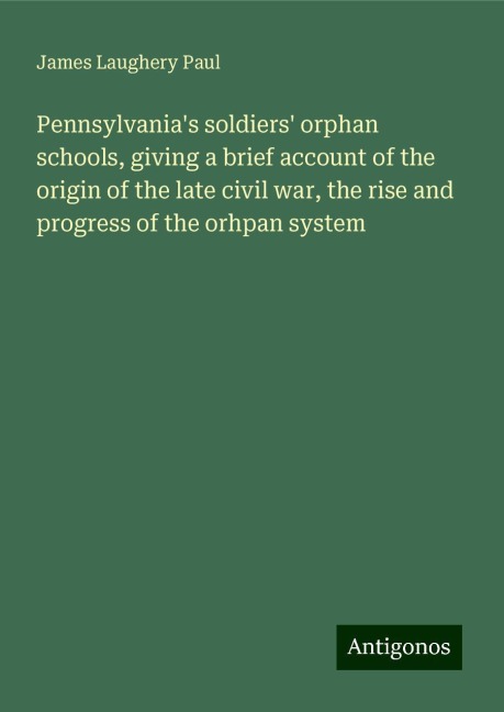 Pennsylvanias soldiers orphan schools, giving a brief account of the origin of the late civil war, the rise and progress of the orhpan system