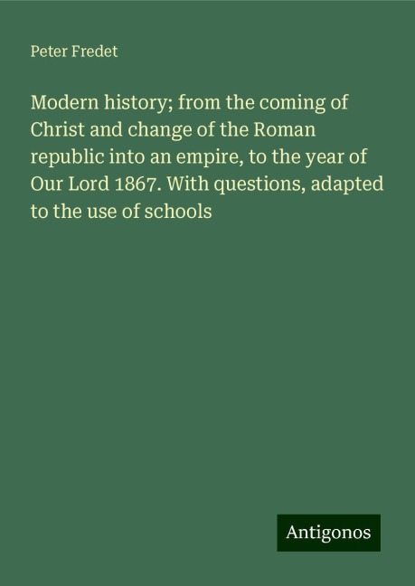 Modern history; from the coming of Christ and change of the Roman republic into an empire, to the year of Our Lord 1867. With questions, adapted to the use of schools