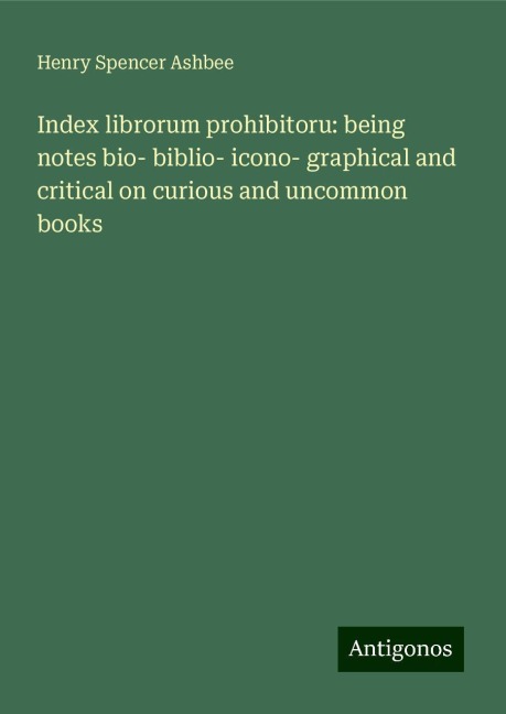 Index librorum prohibitoru: being notes bio- biblio- icono- graphical and critical on curious and uncommon books