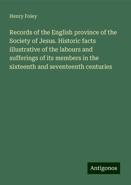 Records of the English province of the Society of Jesus. Historic facts illustrative of the labours and sufferings of its members in the sixteenth and seventeenth centuries