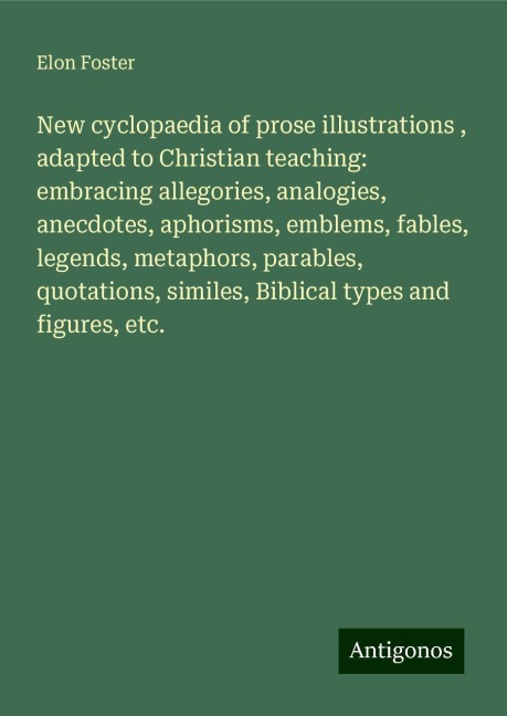 New cyclopaedia of prose illustrations , adapted to Christian teaching: embracing allegories, analogies, anecdotes, aphorisms, emblems, fables, legends, metaphors, parables, quotations, similes, Biblical types and figures, etc.