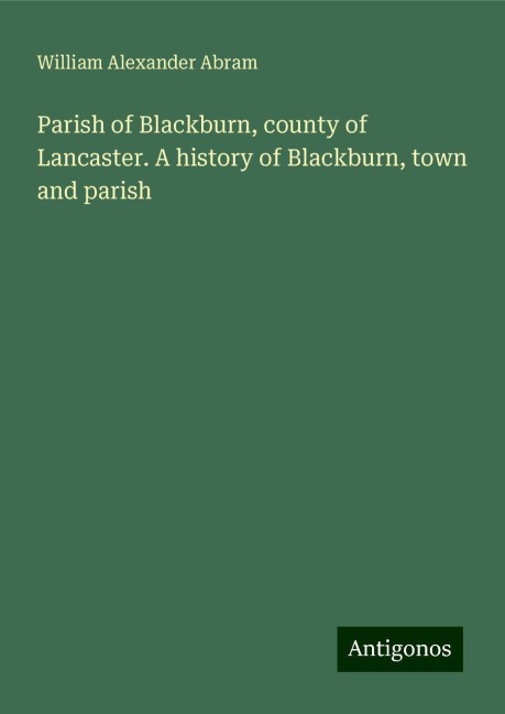 Parish of Blackburn, county of Lancaster. A history of Blackburn, town and parish