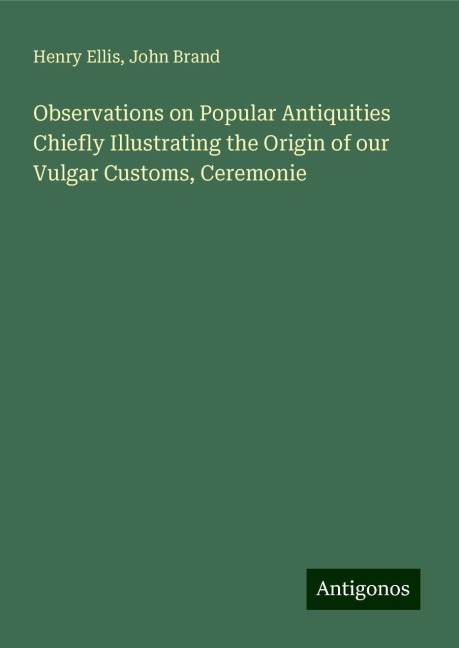 Observations on Popular Antiquities Chiefly Illustrating the Origin of our Vulgar Customs, Ceremonie