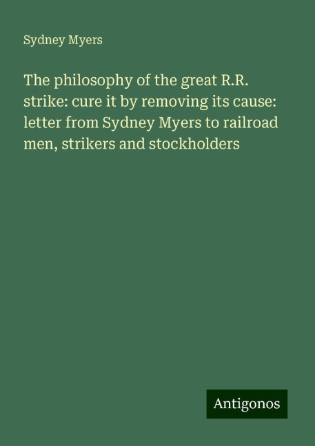 The philosophy of the great R.R. strike: cure it by removing its cause: letter from Sydney Myers to railroad men, strikers and stockholders
