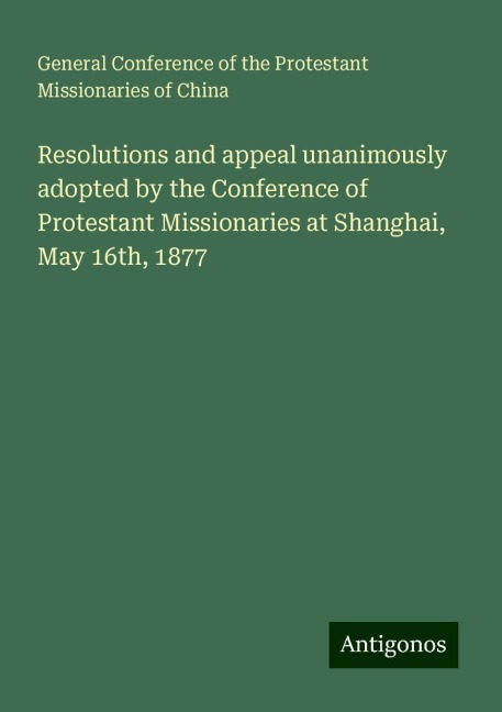 Resolutions and appeal unanimously adopted by the Conference of Protestant Missionaries at Shanghai, May 16th, 1877