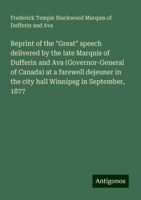 Reprint of the Great speech delivered by the late Marquis of Dufferin and Ava (Governor-General of Canada) at a farewell dejeuner in the city hall Winnipeg in September, 1877