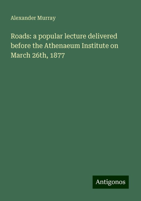 Roads: a popular lecture delivered before the Athenaeum Institute on March 26th, 1877
