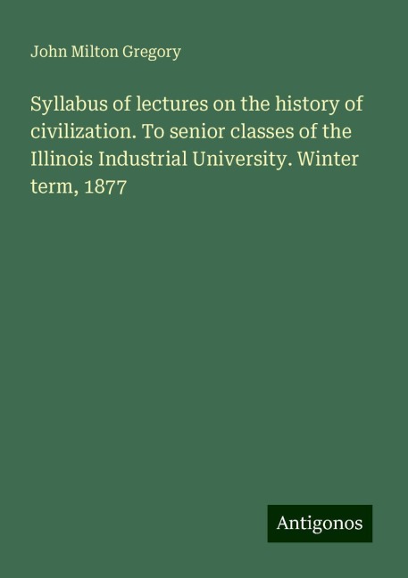 Syllabus of lectures on the history of civilization. To senior classes of the Illinois Industrial University. Winter term, 1877