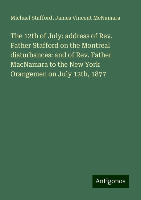 The 12th of July: address of Rev. Father Stafford on the Montreal disturbances: and of Rev. Father MacNamara to the New York Orangemen on July 12th, 1877