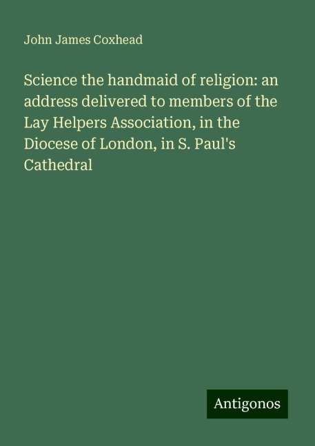 Science the handmaid of religion: an address delivered to members of the Lay Helpers Association, in the Diocese of London, in S. Pauls Cathedral