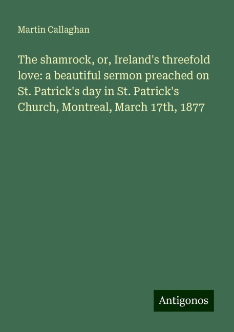 The shamrock, or, Irelands threefold love: a beautiful sermon preached on St. Patricks day in St. Patricks Church, Montreal, March 17th, 1877