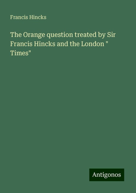 The Orange question treated by Sir Francis Hincks and the London  Times