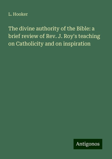 The divine authority of the Bible: a brief review of Rev. J. Roys teaching on Catholicity and on inspiration