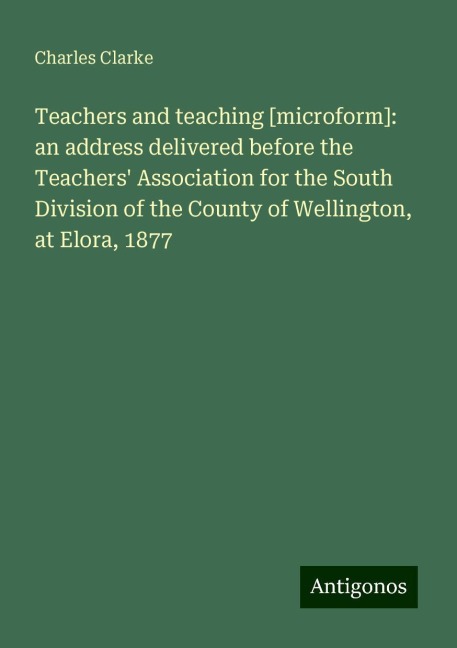 Teachers and teaching [microform]: an address delivered before the Teachers Association for the South Division of the County of Wellington, at Elora, 1877