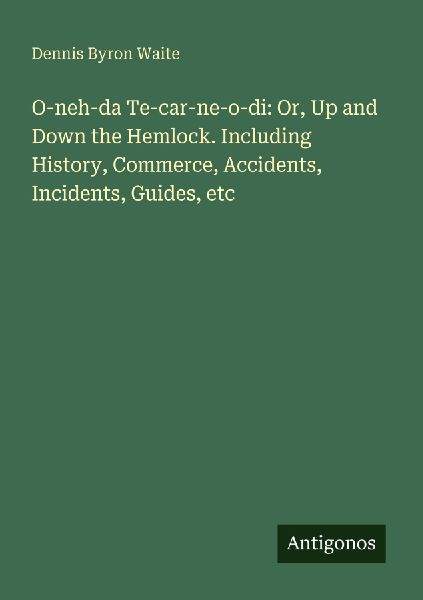O-neh-da Te-car-ne-o-di: Or, Up and Down the Hemlock. Including History, Commerce, Accidents, Incidents, Guides, etc
