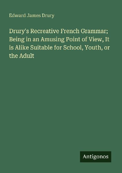 Drurys Recreative French Grammar; Being in an Amusing Point of View, It is Alike Suitable for School, Youth, or the Adult
