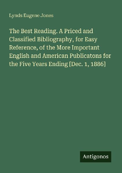 The Best Reading. A Priced and Classified Bibliography, for Easy Reference, of the More Important English and American Publicatons for the Five Years Ending [Dec. 1, 1886]