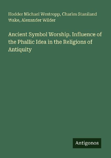 Ancient Symbol Worship. Influence of the Phallic Idea in the Religions of Antiquity