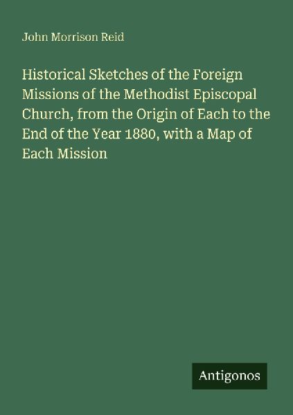 Historical Sketches of the Foreign Missions of the Methodist Episcopal Church, from the Origin of Each to the End of the Year 1880, with a Map of Each Mission