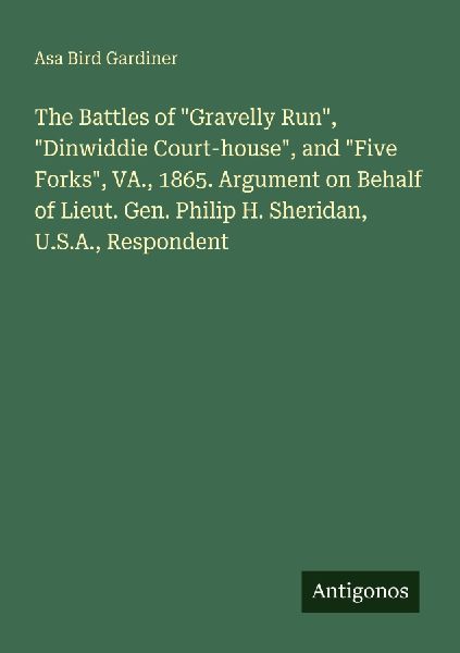 The Battles of "Gravelly Run", "Dinwiddie Court-house", and "Five Forks", VA., 1865. Argument on Behalf of Lieut. Gen. Philip H. Sheridan, U.S.A., Respondent