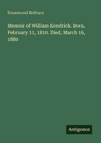 Memoir of William Kendrick. Born, February 11, 1810. Died, March 16, 1880