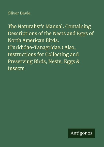 The Naturalists Manual. Containing Descriptions of the Nests and Eggs of North American Birds. (Turididae-Tanagridae.) Also, Instructions for Collecting and Preserving Birds, Nests, Eggs & Insects