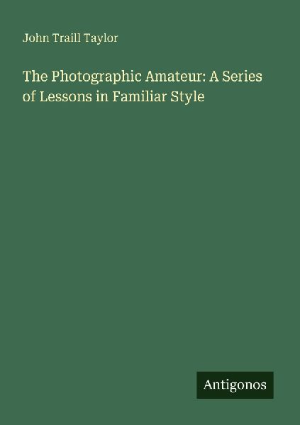 The Photographic Amateur: A Series of Lessons in Familiar Style