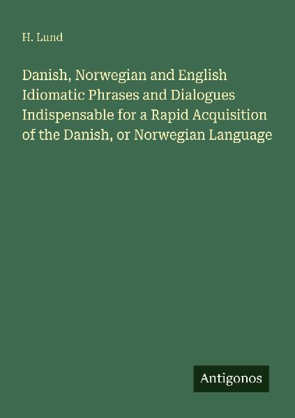 Danish, Norwegian and English Idiomatic Phrases and Dialogues Indispensable for a Rapid Acquisition of the Danish, or Norwegian Language