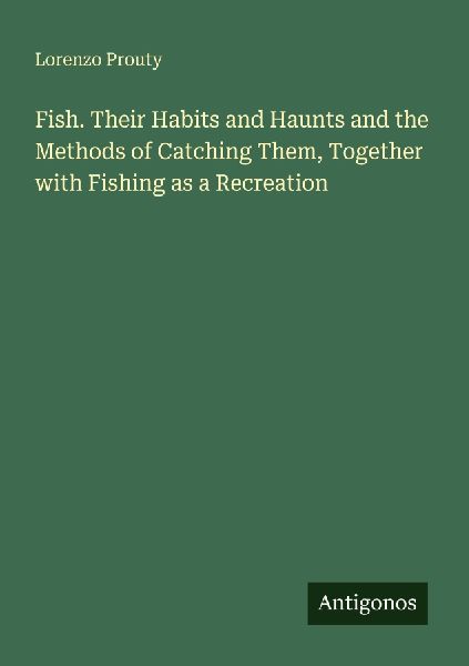 Fish. Their Habits and Haunts and the Methods of Catching Them, Together with Fishing as a Recreation