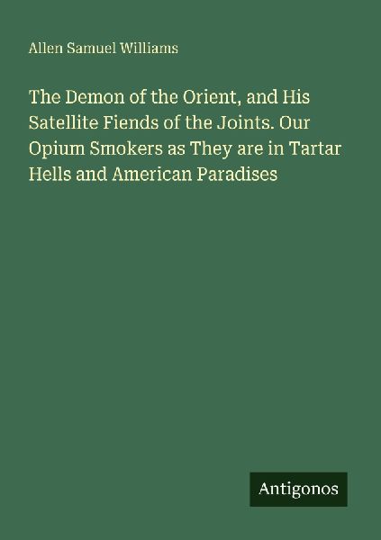 The Demon of the Orient, and His Satellite Fiends of the Joints. Our Opium Smokers as They are in Tartar Hells and American Paradises