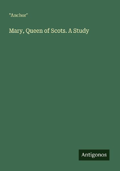Mary, Queen of Scots. A Study