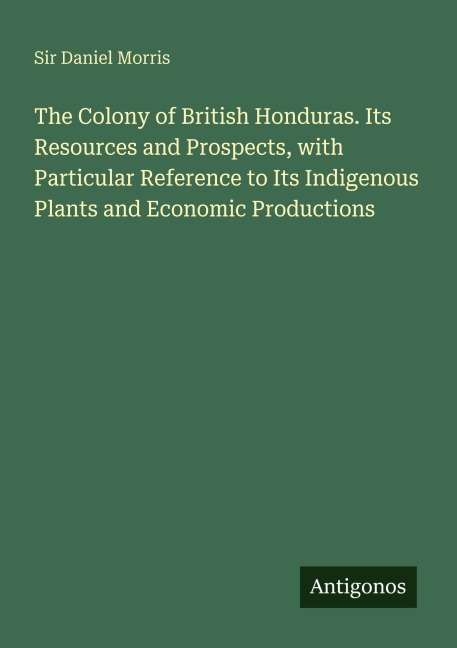 The Colony of British Honduras. Its Resources and Prospects, with Particular Reference to Its Indigenous Plants and Economic Productions