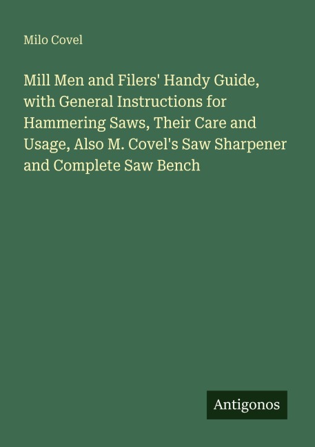 Mill Men and Filers Handy Guide, with General Instructions for Hammering Saws, Their Care and Usage, Also M. Covels Saw Sharpener and Complete Saw Bench