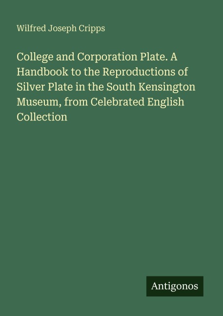 College and Corporation Plate. A Handbook to the Reproductions of Silver Plate in the South Kensington Museum, from Celebrated English Collection