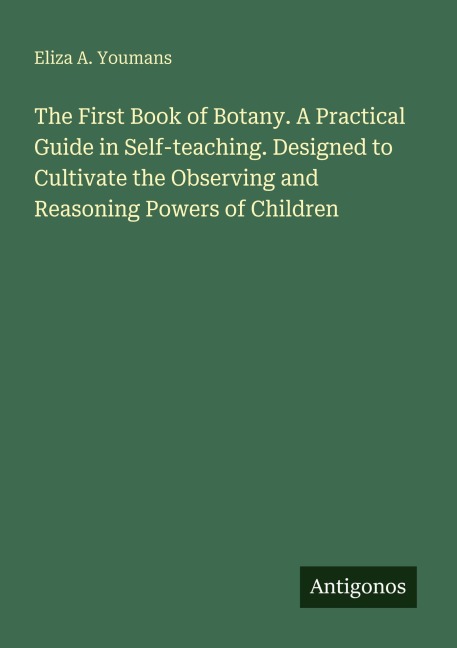 The First Book of Botany. A Practical Guide in Self-teaching. Designed to Cultivate the Observing and Reasoning Powers of Children