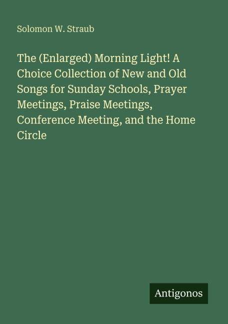 The (Enlarged) Morning Light! A Choice Collection of New and Old Songs for Sunday Schools, Prayer Meetings, Praise Meetings, Conference Meeting, and the Home Circle
