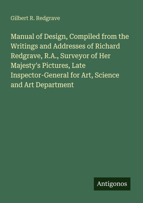 Manual of Design, Compiled from the Writings and Addresses of Richard Redgrave, R.A., Surveyor of Her Majestys Pictures, Late Inspector-General for Art, Science and Art Department