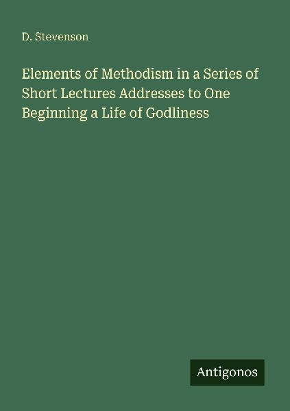 Elements of Methodism in a Series of Short Lectures Addresses to One Beginning a Life of Godliness