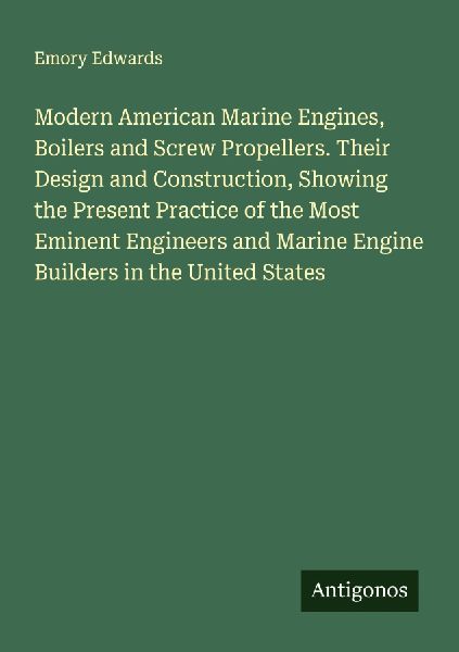 Modern American Marine Engines, Boilers and Screw Propellers. Their Design and Construction, Showing the Present Practice of the Most Eminent Engineers and Marine Engine Builders in the United States