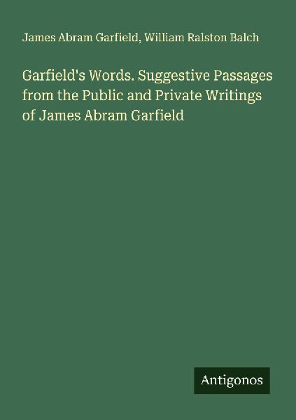 Garfields Words. Suggestive Passages from the Public and Private Writings of James Abram Garfield