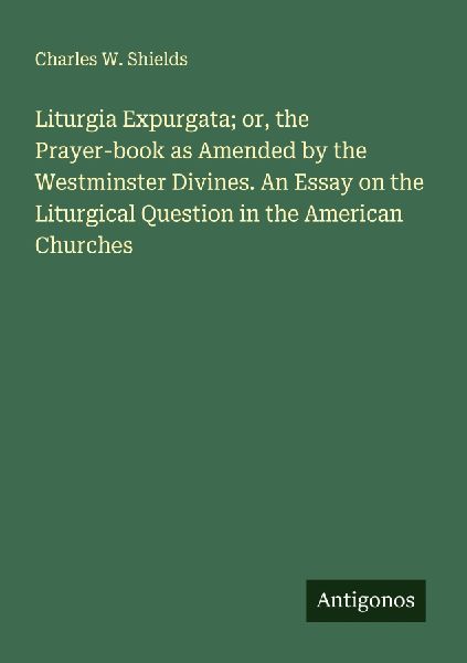 Liturgia Expurgata; or, the Prayer-book as Amended by the Westminster Divines. An Essay on the Liturgical Question in the American Churches